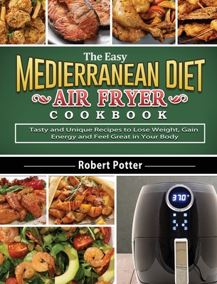 The Easy Mediterranean Diet Air Fryer Cookbook: Tasty and Unique Recipes to Lose Weight, Gain Energy and Feel Great in Your Body Cover Image
