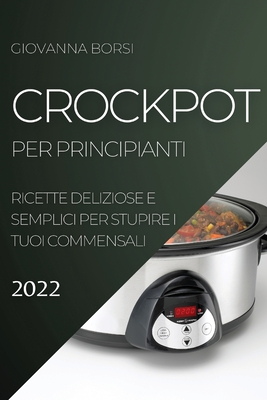 Crockpot Per Principianti 2022: Ricette Deliziose E Semplici Per Stupire I Tuoi Commensali Cover Image