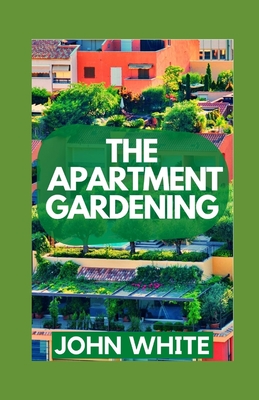 The Apartment Gardening: Creative Ways to Grow Herbs, Fruits, and Vegetables in Your Home Cover Image