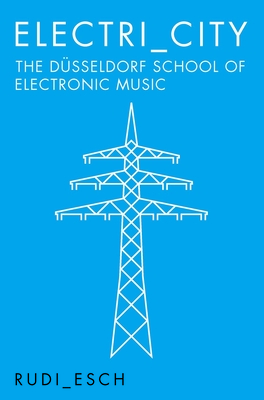 Electri city: The Dusseldorf School Of Electronic Music By Rudi Esch Cover Image