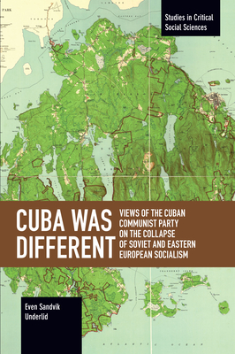 Cuba Was Different: Views of the Cuban Communist Party on the Collapse of Soviet and Eastern European Socialism (Studies in Critical Social Sciences) By Even Sandvik Underlid Cover Image