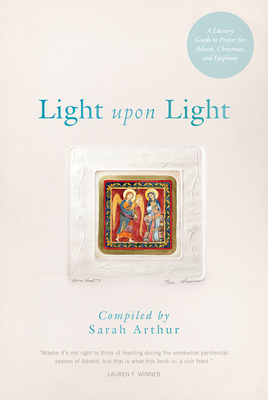 Light Upon Light: A Literary Guide to Prayer for Advent, Christmas, and Epiphany By Sarah Arthur Cover Image