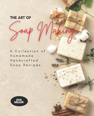 The Art of Soap Making: A Collection of Homemade Handcrafted Soap Recipes By Ava Miller Cover Image