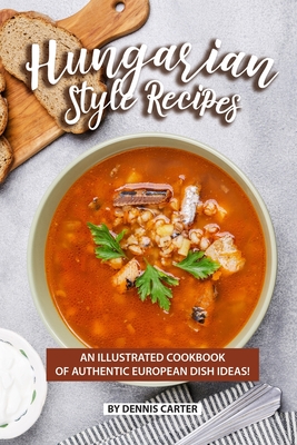 Hungarian Style Recipes: An Illustrated Cookbook of Authentic European Dish Ideas! Cover Image
