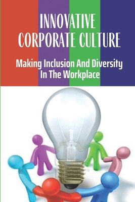 Innovative Corporate Culture: Making Inclusion And Diversity In The Workplace: Why Investing In Diversity & Inclusion Pays Off Cover Image