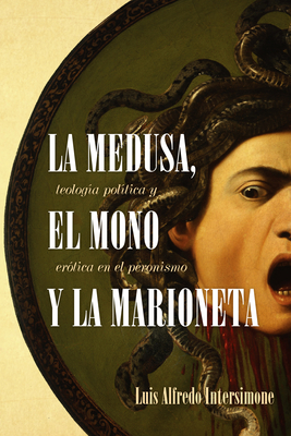 La Medusa, El Mono Y La Marioneta: Teología Política Y Erótica En El Peronismo (Literatura y Cultura)