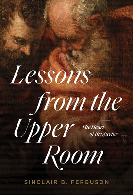 Lessons from the Upper Room: The Heart of the Savior By Sinclair B. Ferguson Cover Image