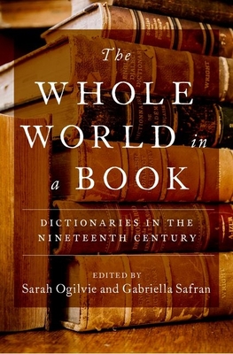 The Whole World in a Book: Dictionaries in the Nineteenth Century By Sarah Ogilvie (Editor), Gabriella Safran (Editor) Cover Image