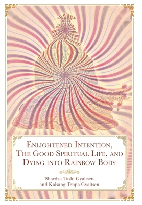 Enlightened Intention, The Good Spiritual Life, and Dying into Rainbow Body By Tashi Gyaltsen Rinpoche Shardza, Geshe Sonam Gurung Gurung (Translator), Daniel P. Brown (Translator) Cover Image