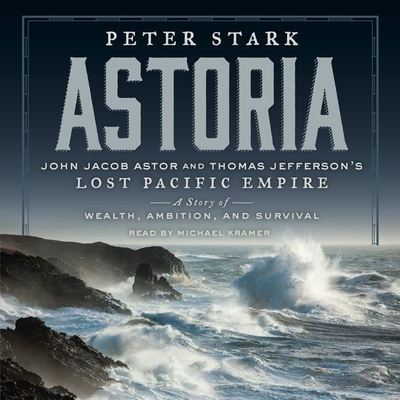 Astoria: John Jacob Astor and Thomas Jefferson's Lost Pacific Empire: A Story of Wealth, Ambition, and Survival By Peter Stark, Michael Kramer (Read by) Cover Image