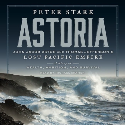 Astoria: John Jacob Astor and Thomas Jefferson's Lost Pacific Empire: A Story of Wealth, Ambition, and Survival