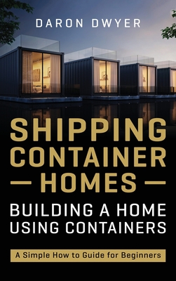Shipping Container Homes: Building a Home Using Containers - A Simple How to Guide for Beginners By Daron Dwyer Cover Image