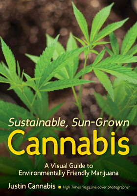 Sustainable, Sun-Grown Cannabis: A Visual Guide to Environmentally Friendly Marijuana By Justin Cannabis Cover Image