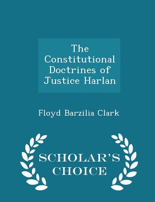 The Constitutional Doctrines of Justice Harlan - Scholar's Choice Edition By Floyd Barzilia Clark Cover Image