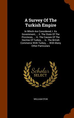 A Survey of the Turkish Empire: In Which Are Considered, I. Its Government, ... II. the State of the Provinces, ... III. the Causes of the Decline of Cover Image