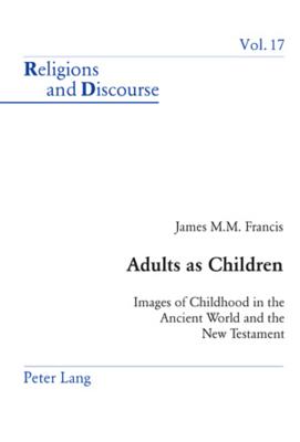Adults as Children: Images of Childhood in the Ancient World and the New Testament (Religions and Discourse #17) By James M. M. Francis (Editor), James M. M. Francis Cover Image