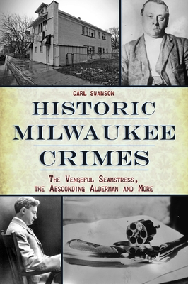 Historic Milwaukee Crimes: The Vengeful Seamstress, the Absconding Alderman and More (Murder & Mayhem) Cover Image