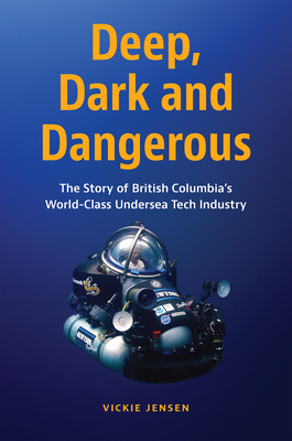 Deep, Dark and Dangerous: The Story of British Columbia's World-Class Undersea Tech Industry Cover Image