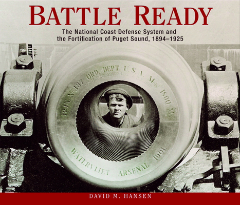Battle Ready: The National Coast Defense System and the Fortification of Puget Sound, 1894-1925 By David M. Hansen Cover Image