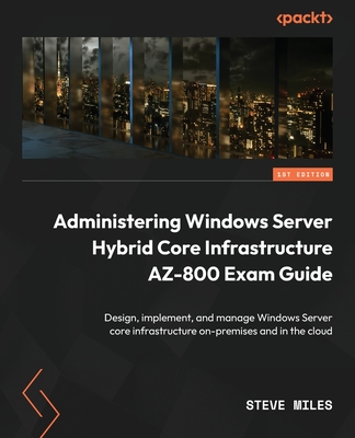 Administering Windows Server Hybrid Core Infrastructure AZ-800 Exam Guide: Design, implement, and manage Windows Server core infrastructure on-premise Cover Image