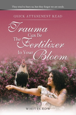 Quick Attunement Read--Trauma Can Be The Fertilizer to Your Bloom: They tried to bury us, but they forgot we are seeds. By Whitecrow Cover Image