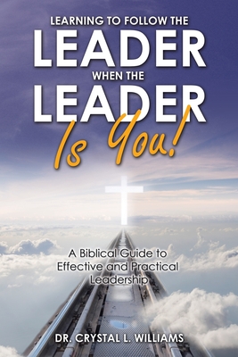 Learning to Follow the Leader When the Leader Is You!: A Biblical Guide to Effective and Practical Leadership By Crystal L. Williams Cover Image