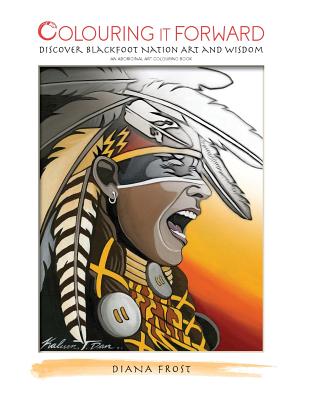 Colouring it Forward - Discover Blackfoot Nation Art and Wisdom: An Aboriginal Art Colouring Book (Aboriginal Colouring Book #1)