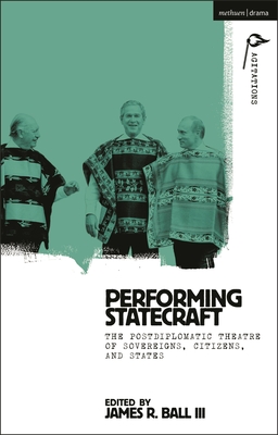 Performing Statecraft: The Postdiplomatic Theatre of Sovereigns, Citizens, and States (Methuen Drama Agitations: Text)