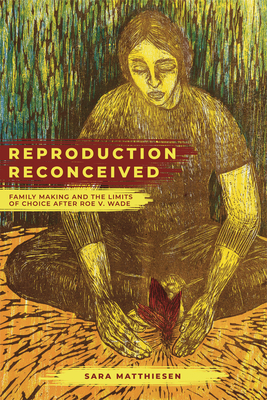 Reproduction Reconceived: Family Making and the Limits of Choice after Roe v. Wade (Reproductive Justice: A New Vision for the 21st Century #5) By Sara Matthiesen Cover Image
