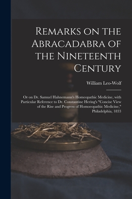 Remarks on the Abracadabra of the Nineteenth Century: or on Dr. Samuel Hahnemann's Homeopathic Medicine, With Particular Reference to Dr. Constantine By William Leo-Wolf (Created by) Cover Image