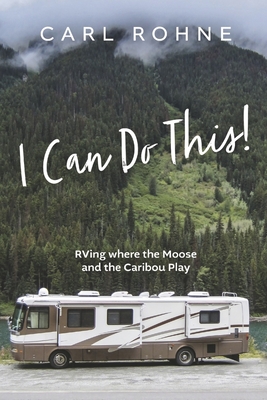I Can Do This!: RVing where the Moose and the Caribou Play By Carl Rohne Cover Image