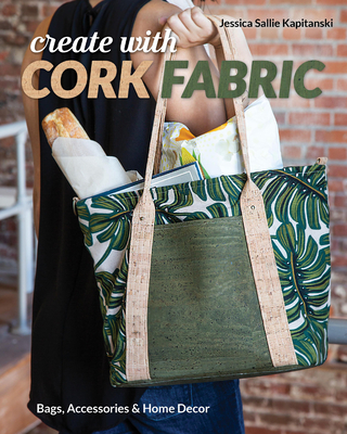 Create with Cork Fabric: Sew 17 Upscale Projects; Bags, Accessories & Home Decor Cover Image