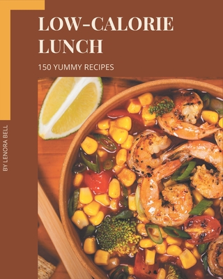 150 Yummy Low-Calorie Lunch Recipes: More Than a Yummy Low-Calorie Lunch Cookbook By Lenora Bell Cover Image