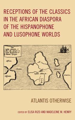 Receptions of the Classics in the African Diaspora of the Hispanophone and Lusophone Worlds: Atlantis Otherwise (Black Diasporic Worlds: Origins and Evolutions from New Worl)