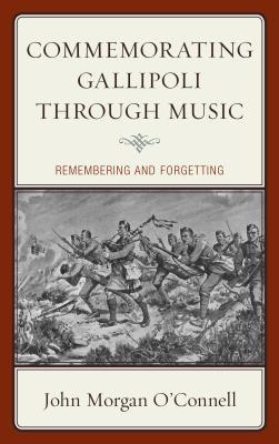 Commemorating Gallipoli Through Music: Remembering and Forgetting By John Morgan O'Connell Cover Image