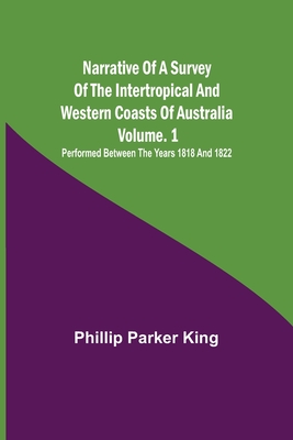 Narrative of a Survey of the Intertropical and Western Coasts of Australia - Vol. 1; Performed between the years 1818 and 1822 By Phillip Parker King Cover Image