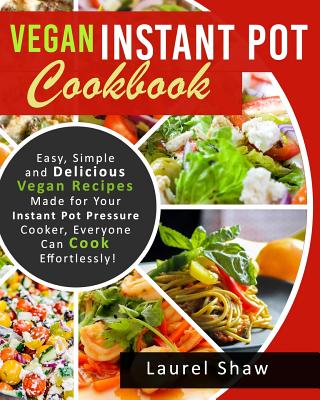 Vegan Instant Pot Cookbook: Easy, Simple and Delicious Vegan Recipes Made for Your Instant Pot Pressure Cooker, Everyone Can Cook Effortlessly! By Laurel Shaw Cover Image