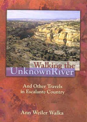 Walking the Unknown River: And Other Travels in Escalante Country By Ann W. Walka Cover Image