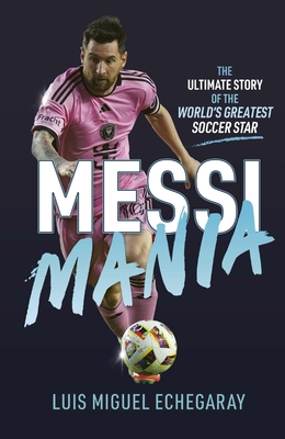 Messi Mania: The ultimate story of the world's greatest soccer star By Luis Miguel Echegaray Cover Image