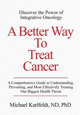 A Better Way To Treat Cancer: A Comprehensive Guide to Understanding, Preventing, and Most Effectively Treating Our Biggest Health Threat By Michael Karlfeldt Cover Image