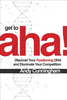 Get to Aha!: Discover Your Positioning DNA and Dominate Your Competition By Andy Cunningham Cover Image
