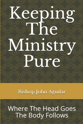 Keeping The Ministry Pure: Where The Head Goes The Body Follows By Bishop John Aguilar Cover Image