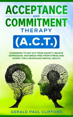 Acceptance and Commitment Therapy (A.C.T.): Workbook to Get Out From Anxiety, Relieve Depression, and Break Free From Stress and Worry, for a Newfound Cover Image