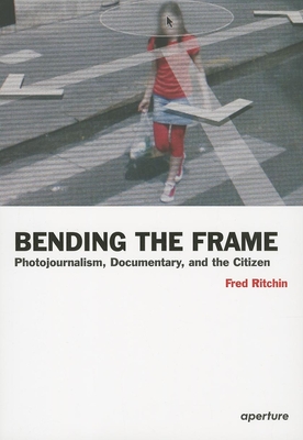 Fred Ritchin: Bending the Frame: Photojournalism, Documentary, and the Citizen By Fred Ritchin Cover Image
