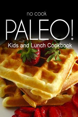 No-Cook Paleo! - Kids and Lunch Cookbook: Ultimate Caveman cookbook series, perfect companion for a low carb lifestyle, and raw diet food lifestyle By Ben Plus Publishing No-Cook Paleo Series Cover Image