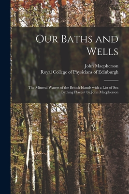 Our Baths and Wells: the Mineral Waters of the British Islands With a List of Sea Bathing Places/ by John Macpherson By John 1817-1890 MacPherson, Royal College of Physicians of Edinbu (Created by) Cover Image