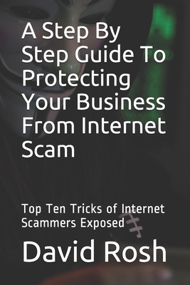 A Step By Step Guide To Protecting Your Business From Internet Scam: Top Ten Tricks of Internet Scammers Exposed Cover Image