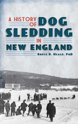 A History of Dog Sledding in New England By Bruce D. Heald Cover Image