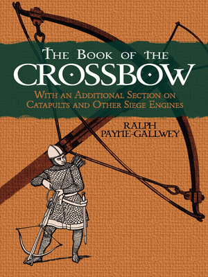 The Book of the Crossbow: With an Additional Section on Catapults and Other Siege Engines (Dover Military History) Cover Image
