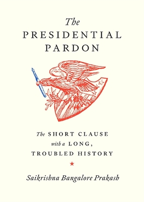The Presidential Pardon: The Short Clause with a Long, Troubled History By Saikrishna Bangalore Prakash Cover Image